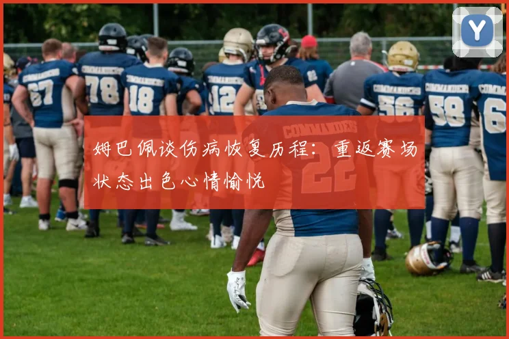 姆巴佩谈伤病恢复历程：重返赛场状态出色心情愉悦