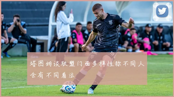 塔图姆谈联盟门面多样性称不同人会有不同看法