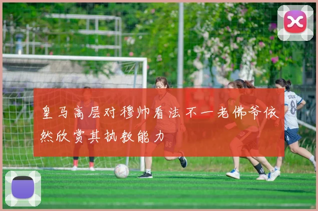 皇马高层对穆帅看法不一老佛爷依然欣赏其执教能力