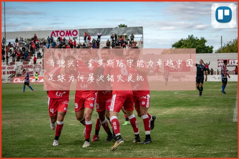 马德兴：奎罗斯防守能力卓越中国足球为何屡次错失良机