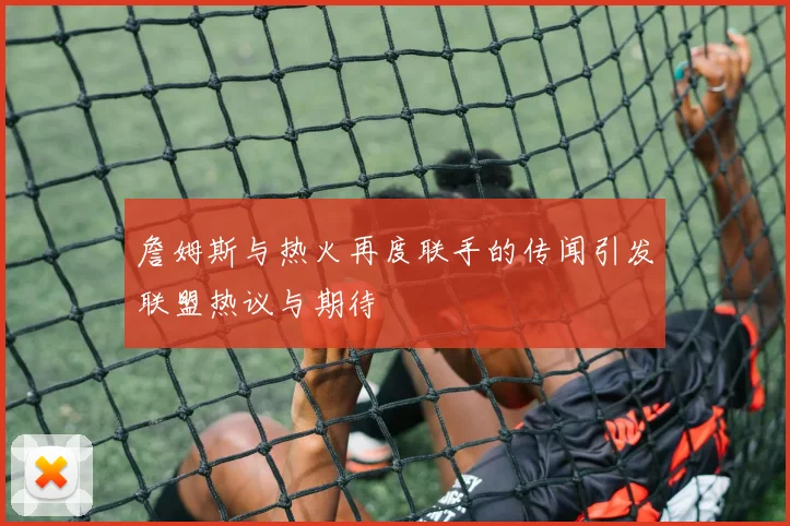 詹姆斯与热火再度联手的传闻引发联盟热议与期待