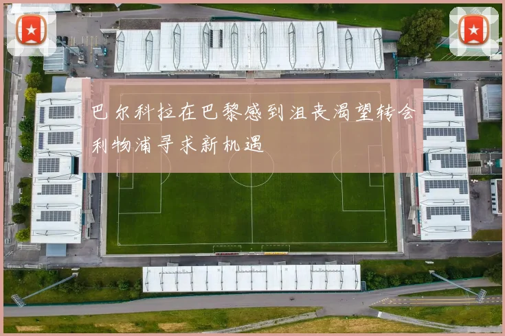 巴尔科拉在巴黎感到沮丧渴望转会利物浦寻求新机遇