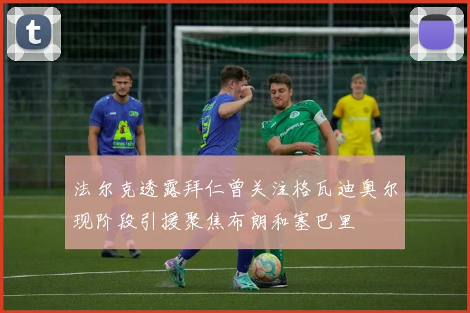 法尔克透露拜仁曾关注格瓦迪奥尔现阶段引援聚焦布朗和塞巴里