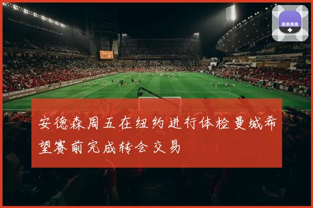 安德森周五在纽约进行体检曼城希望赛前完成转会交易