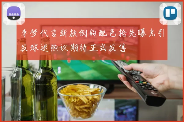 李梦代言新款倒钩配色抢先曝光引发球迷热议期待正式发售