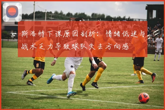 斯洛特下课原因剖析：情绪低迷与战术乏力导致球队失去方向感