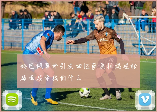 姆巴佩事件引发回忆萨莫拉诺逆转局面启示我们什么