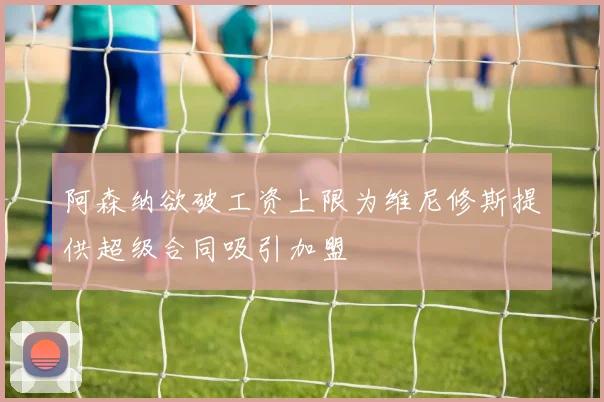 阿森纳欲破工资上限为维尼修斯提供超级合同吸引加盟