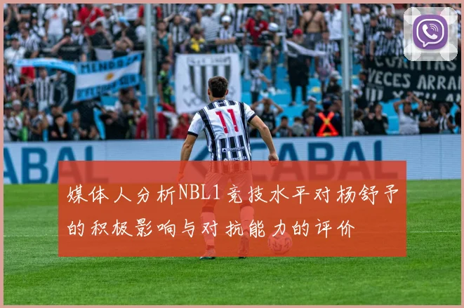 媒体人分析NBL1竞技水平对杨舒予的积极影响与对抗能力的评价