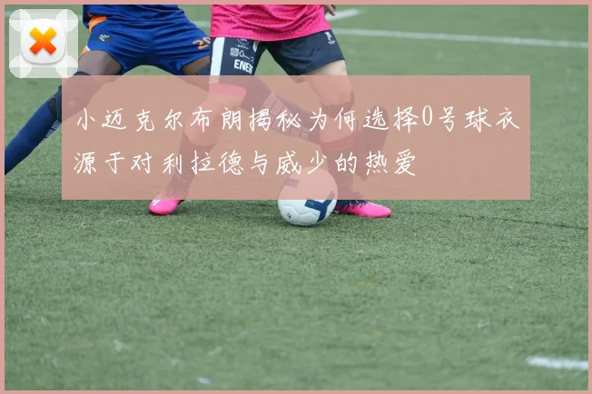 小迈克尔布朗揭秘为何选择0号球衣源于对利拉德与威少的热爱
