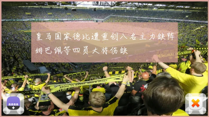 皇马国家德比遭重创八名主力缺阵姆巴佩等四员大将伤缺
