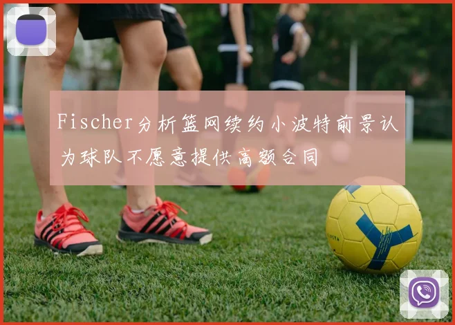 Fischer分析篮网续约小波特前景认为球队不愿意提供高额合同
