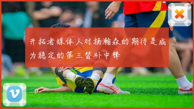 开拓者媒体人对杨瀚森的期待是成为稳定的第三替补中锋