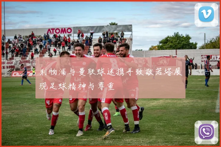 利物浦与曼联球迷携手致敬若塔展现足球精神与尊重