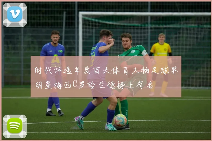 时代评选年度百大体育人物足球界明星梅西C罗哈兰德榜上有名