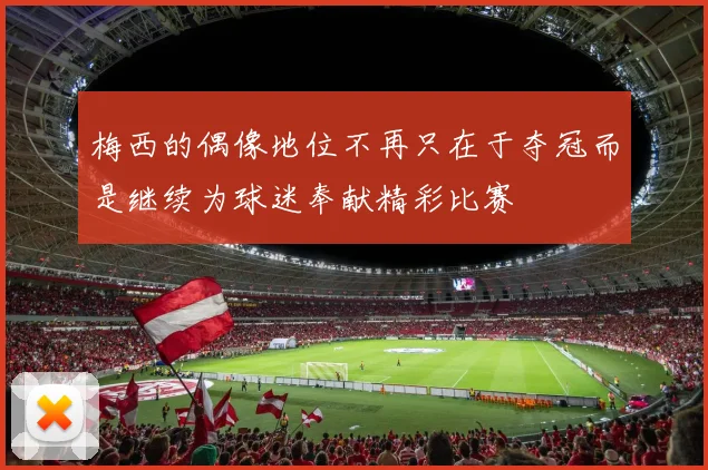梅西的偶像地位不再只在于夺冠而是继续为球迷奉献精彩比赛