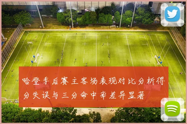 哈登季后赛主客场表现对比分析得分失误与三分命中率差异显著