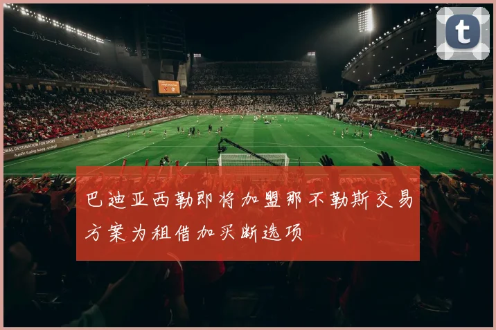 巴迪亚西勒即将加盟那不勒斯交易方案为租借加买断选项