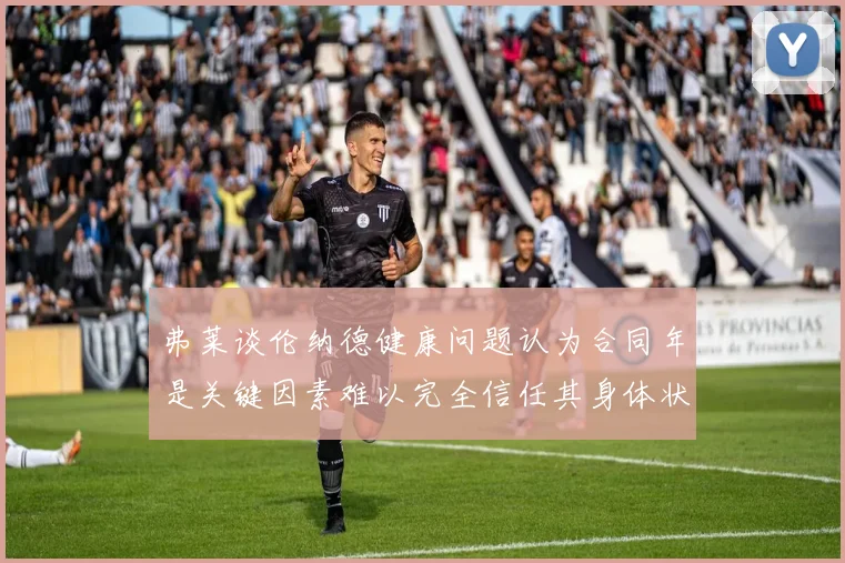 弗莱谈伦纳德健康问题认为合同年是关键因素难以完全信任其身体状况
