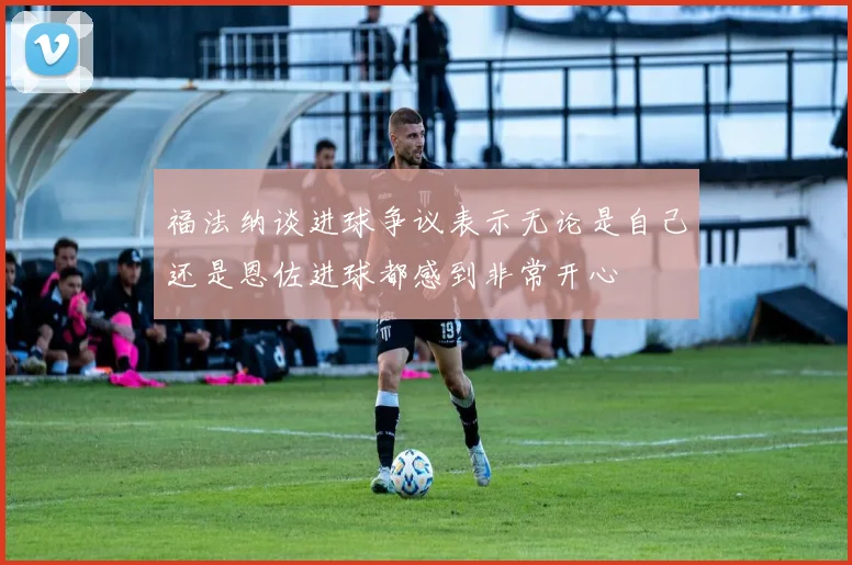 福法纳谈进球争议表示无论是自己还是恩佐进球都感到非常开心