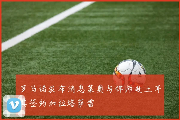 罗马诺发布消息莱奥与律师赴土耳其签约加拉塔萨雷