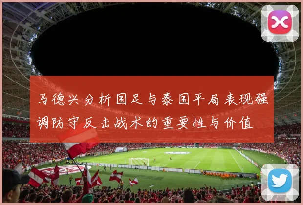 马德兴分析国足与泰国平局表现强调防守反击战术的重要性与价值