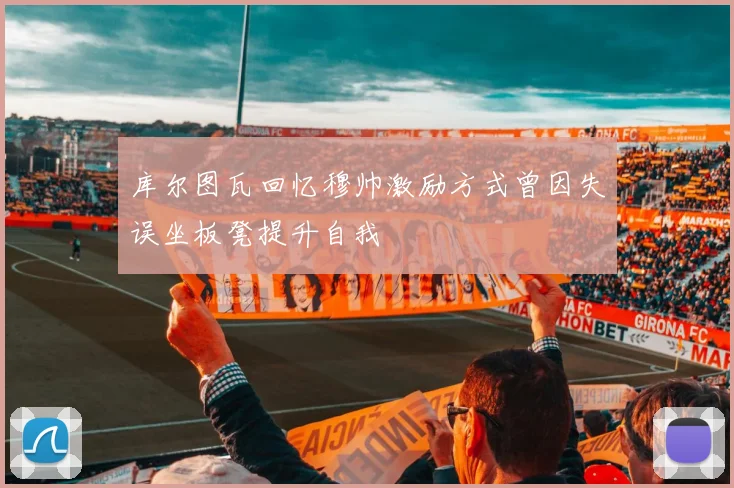 库尔图瓦回忆穆帅激励方式曾因失误坐板凳提升自我