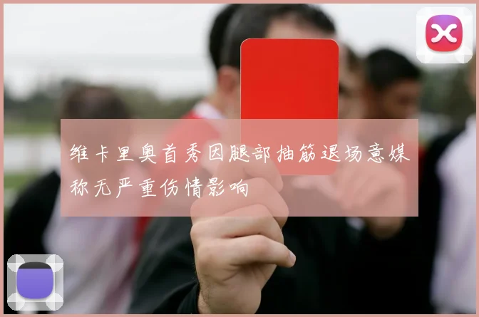 维卡里奥首秀因腿部抽筋退场意媒称无严重伤情影响