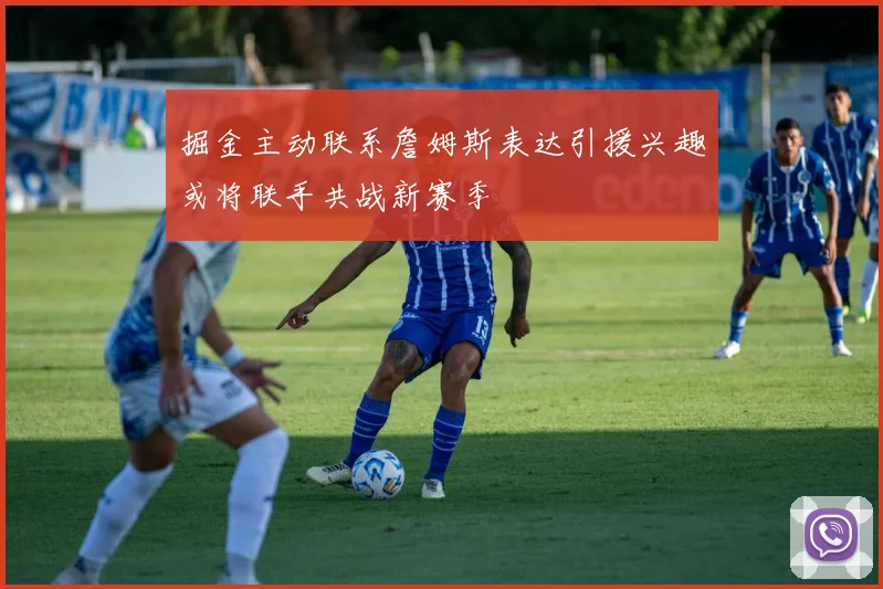 掘金主动联系詹姆斯表达引援兴趣或将联手共战新赛季