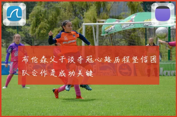 布伦森父子谈夺冠心路历程坚信团队合作是成功关键