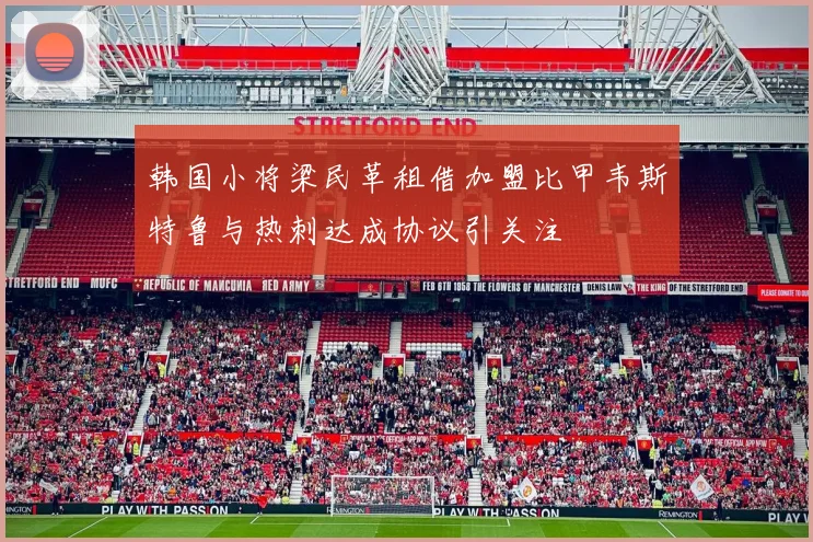 韩国小将梁民革租借加盟比甲韦斯特鲁与热刺达成协议引关注