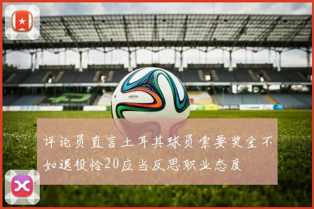 评论员直言土耳其球员索要奖金不如退役恰20应当反思职业态度