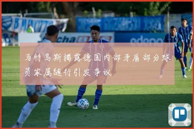 马特乌斯揭露德国内部矛盾部分球员家属随行引发争议