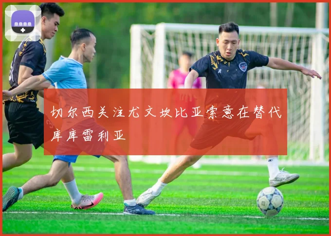 切尔西关注尤文坎比亚索意在替代库库雷利亚