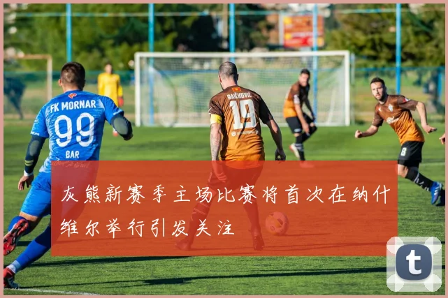 灰熊新赛季主场比赛将首次在纳什维尔举行引发关注