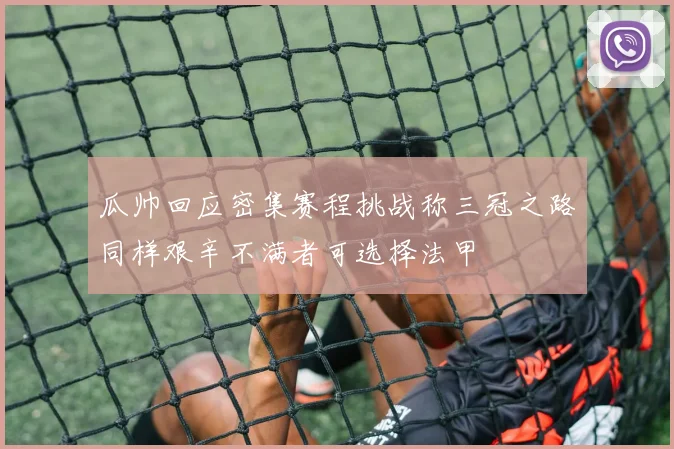 瓜帅回应密集赛程挑战称三冠之路同样艰辛不满者可选择法甲