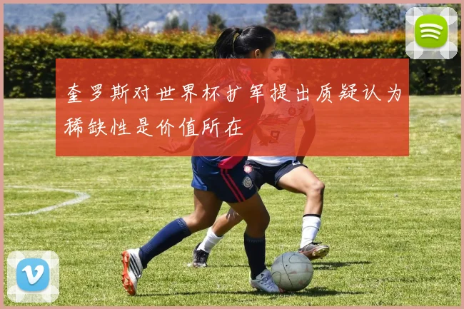 奎罗斯对世界杯扩军提出质疑认为稀缺性是价值所在