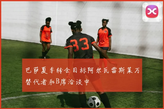 巴萨夏季转会目标阿尔瓦雷斯莱万替代者和B席洽谈中