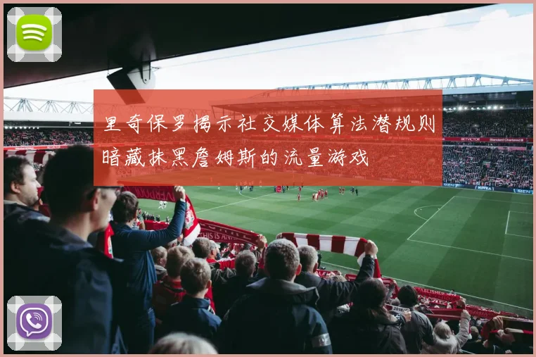 里奇保罗揭示社交媒体算法潜规则暗藏抹黑詹姆斯的流量游戏