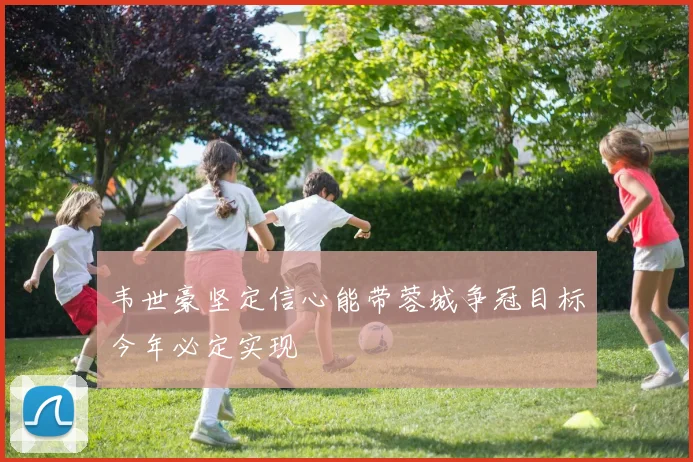 韦世豪坚定信心能带蓉城争冠目标今年必定实现
